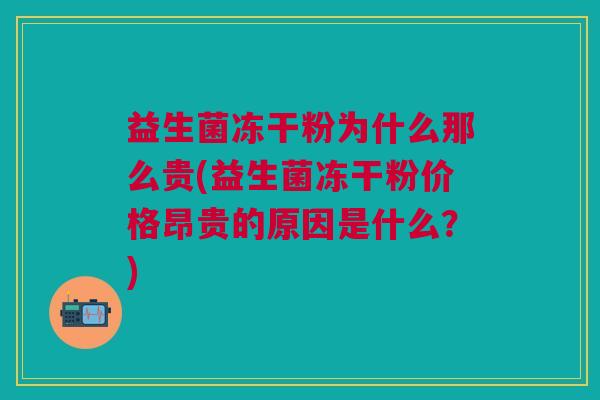 益生菌冻干粉为什么那么贵(益生菌冻干粉价格昂贵的原因是什么？)