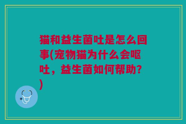猫和益生菌吐是怎么回事(宠物猫为什么会呕吐,益生菌如何帮助?)