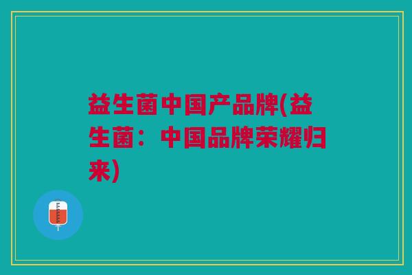 益生菌中国产品牌(益生菌:中国品牌荣耀归来) 益生菌中国产品牌(益生菌:中国品牌荣耀归来)