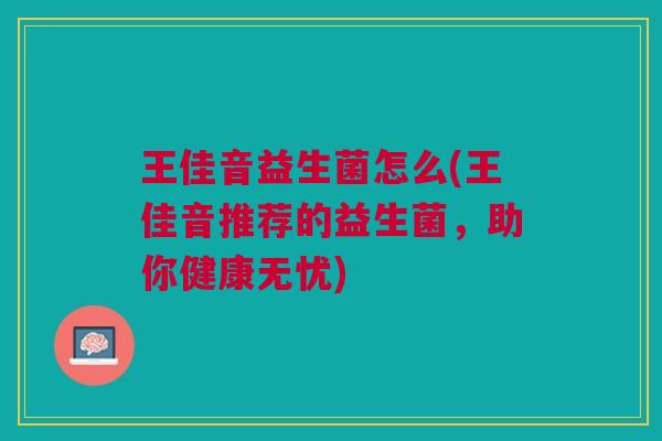 王佳音益生菌怎么(王佳音推荐的益生菌,助你健康无忧)