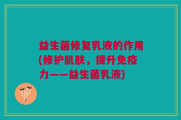 益生菌修复乳液的作用(修护,提升力——益生菌乳液) 益生菌修复乳液的作用(修护,提升力——益生菌乳液)