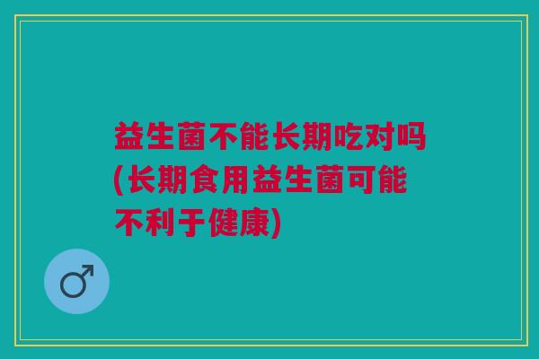 益生菌不能长期吃对吗(长期食用益生菌可能不利于健康)