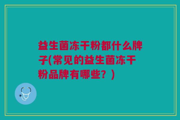 益生菌冻干粉都什么牌子(常见的益生菌冻干粉品牌有哪些?)