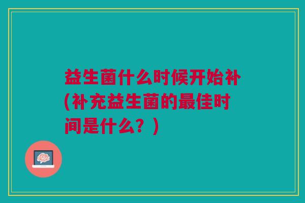 益生菌什么时候开始补(补充益生菌的佳时间是什么?) 益生菌什么时候开始补(补充益生菌的佳时间是什么?)
