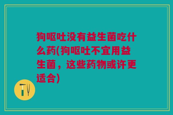 狗呕吐没有益生菌吃什么药(狗呕吐不宜用益生菌,这些药物或许更适合)
