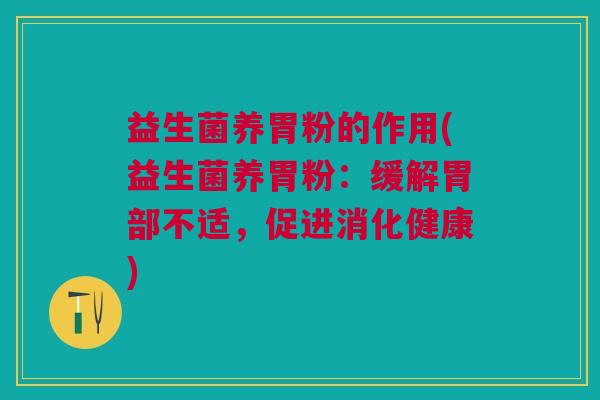 益生菌养胃粉的作用(益生菌养胃粉:缓解胃部不适,促进消化健康)
