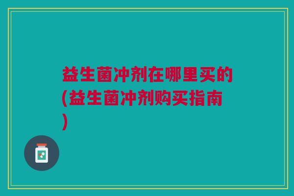 益生菌冲剂在哪里买的(益生菌冲剂购买指南) 益生菌冲剂在哪里买的(益生菌冲剂购买指南)