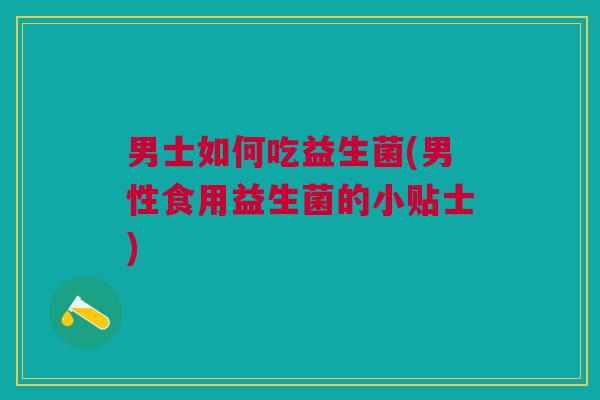 男士如何吃益生菌(男性食用益生菌的小贴士)