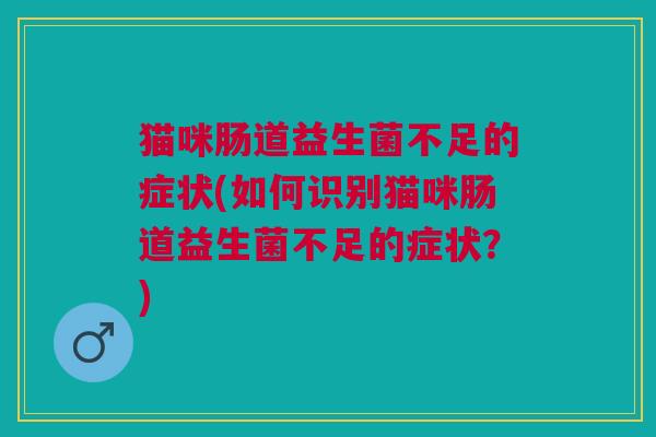 猫咪肠道益生菌不足的症状(如何识别猫咪肠道益生菌不足的症状?)