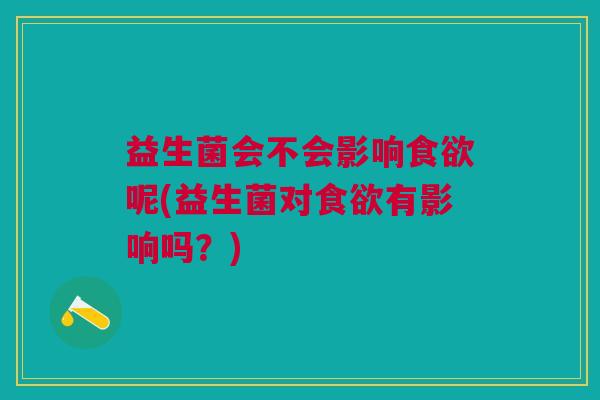 益生菌会不会影响呢(益生菌对有影响吗?) 益生菌会不会影响呢(益生菌对有影响吗?)