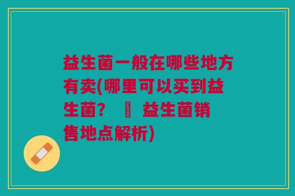 益生菌一般在哪些地方有卖(哪里可以买到益生菌? – 益生菌销售地点解析)