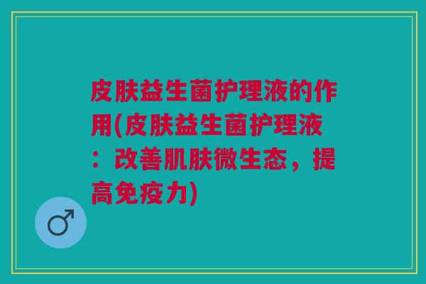 皮肤益生菌护理液的作用(皮肤益生菌护理液：改善肌肤微生态，提高免疫力)