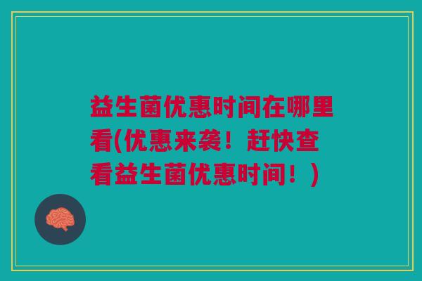 益生菌优惠时间在哪里看(优惠来袭!赶快查看益生菌优惠时间!) 益生菌优惠时间在哪里看(优惠来袭!赶快查看益生菌优惠时间!)