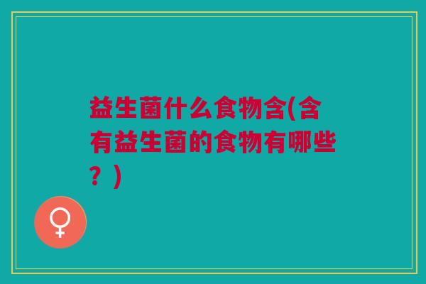 益生菌什么食物含(含有益生菌的食物有哪些?)