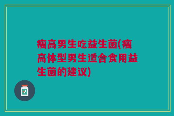 瘦高男生吃益生菌(瘦高体型男生适合食用益生菌的建议) 瘦高男生吃益生菌(瘦高体型男生适合食用益生菌的建议)