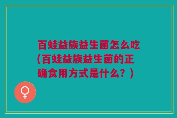 百蛙益族益生菌怎么吃(百蛙益族益生菌的正确食用方式是什么？)