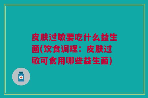皮肤过敏要吃什么益生菌(饮食调理:皮肤过敏可食用哪些益生菌)