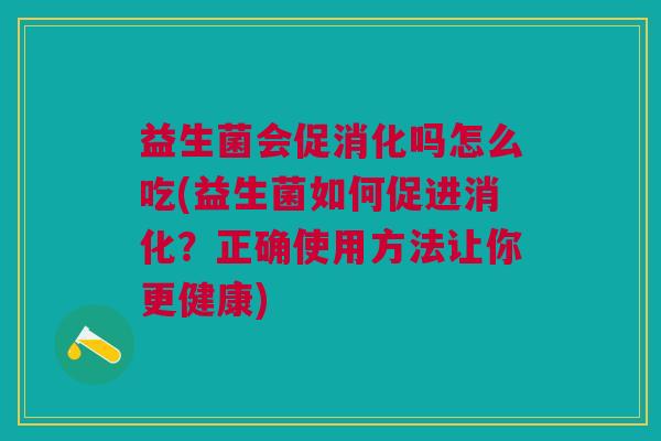 益生菌会促消化吗怎么吃(益生菌如何促进消化?正确使用方法让你更健康)