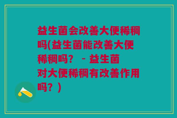 益生菌会改善大便稀稠吗(益生菌能改善大便稀稠吗？ - 益生菌对大便稀稠有改善作用吗？)