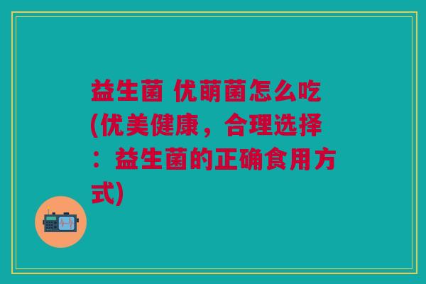益生菌 优萌菌怎么吃(优美健康,合理选择:益生菌的正确食用方式)