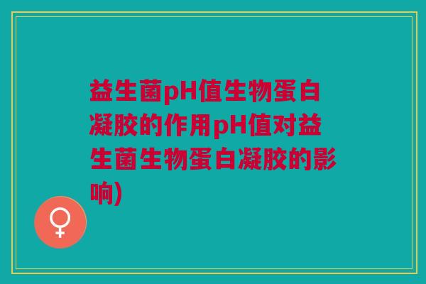 益生菌pH值生物蛋白凝胶的作用pH值对益生菌生物蛋白凝胶的影响) 益生菌pH值生物蛋白凝胶的作用pH值对益生菌生物蛋白凝胶的影响)