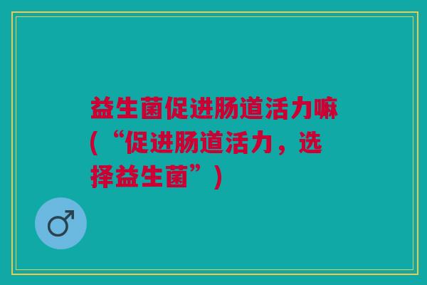 益生菌促进肠道活力嘛(“促进肠道活力,选择益生菌”) 益生菌促进肠道活力嘛(“促进肠道活力,选择益生菌”)