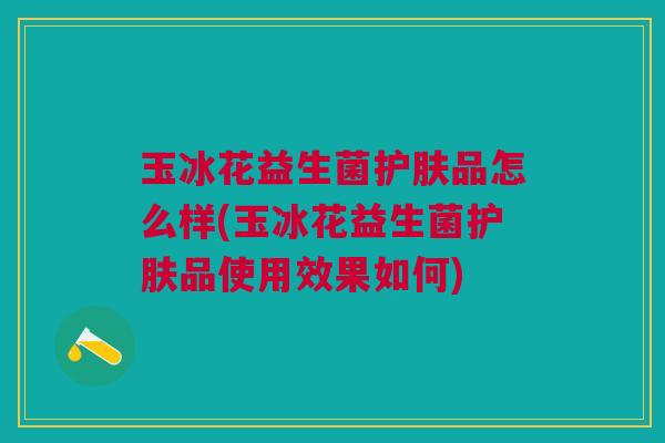 玉冰花益生菌护肤品怎么样(玉冰花益生菌护肤品使用效果如何)