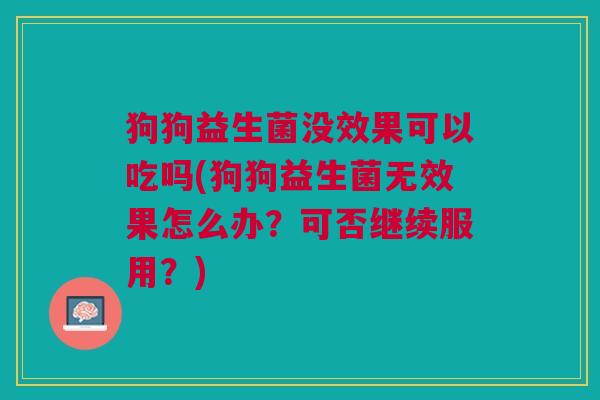 狗狗益生菌没效果可以吃吗(狗狗益生菌无效果怎么办?可否继续服用?)