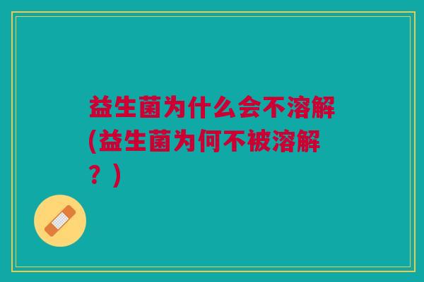 益生菌为什么会不溶解(益生菌为何不被溶解?) 益生菌为什么会不溶解(益生菌为何不被溶解?)