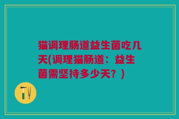 猫调理肠道益生菌吃几天(调理猫肠道：益生菌需坚持多少天？)