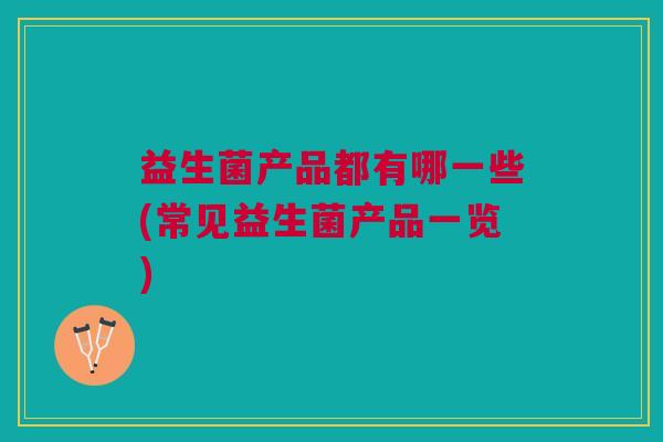 益生菌产品都有哪一些(常见益生菌产品一览)