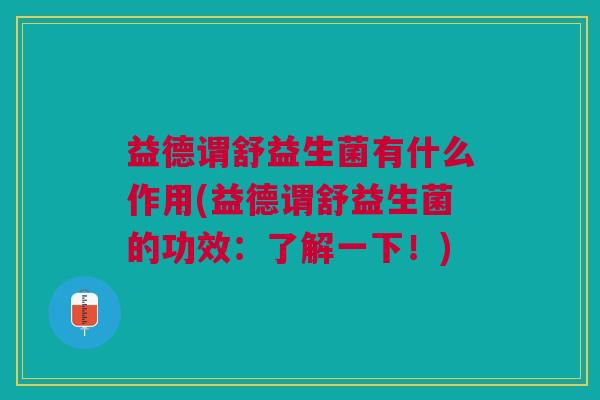 益德谓舒益生菌有什么作用(益德谓舒益生菌的功效:了解一下!)