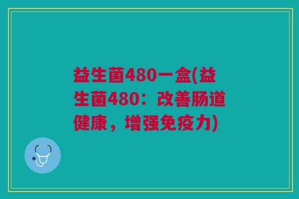 益生菌480一盒(益生菌480：改善肠道健康，增强免疫力)