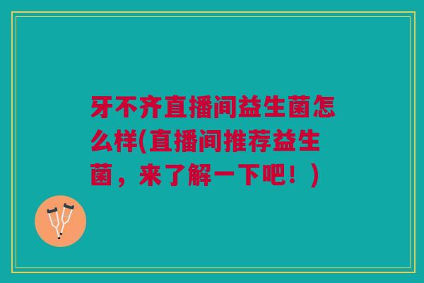 牙不齐直播间益生菌怎么样(直播间推荐益生菌,来了解一下吧!)