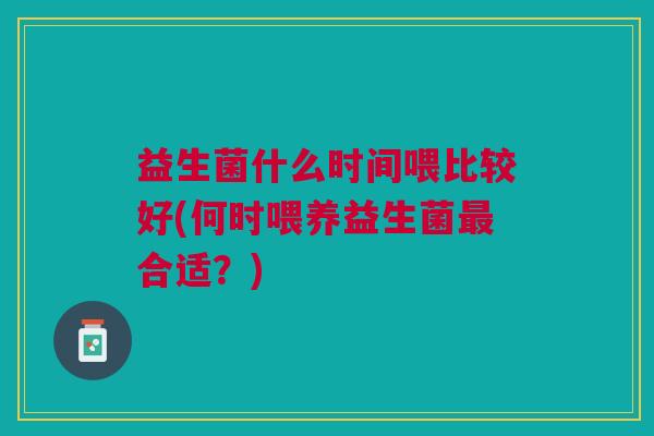 益生菌什么时间喂比较好(何时喂养益生菌合适?) 益生菌什么时间喂比较好(何时喂养益生菌合适?)