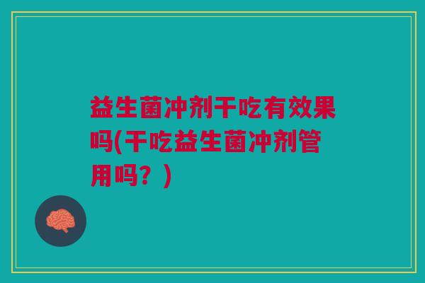 益生菌冲剂干吃有效果吗(干吃益生菌冲剂管用吗?)