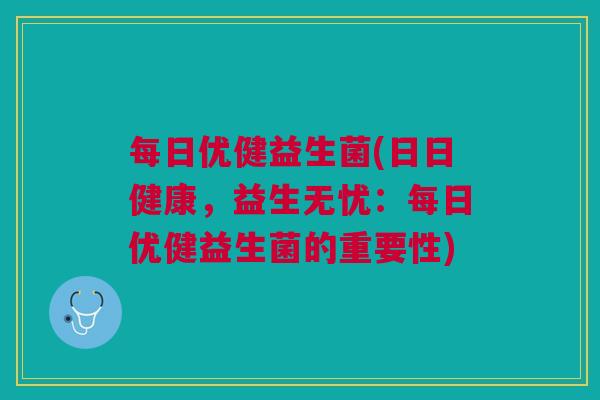 每日优健益生菌(日日健康,益生无忧:每日优健益生菌的重要性) 每日优健益生菌(日日健康,益生无忧:每日优健益生菌的重要性)