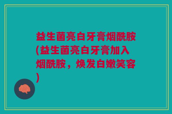 益生菌亮白牙膏烟酰胺(益生菌亮白牙膏加入烟酰胺,焕发白嫩笑容) 益生菌亮白牙膏烟酰胺(益生菌亮白牙膏加入烟酰胺,焕发白嫩笑容)