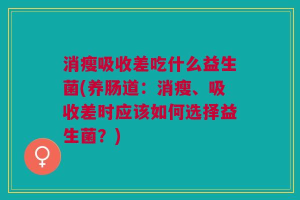 消瘦吸收差吃什么益生菌(养肠道:消瘦、吸收差时应该如何选择益生菌?)