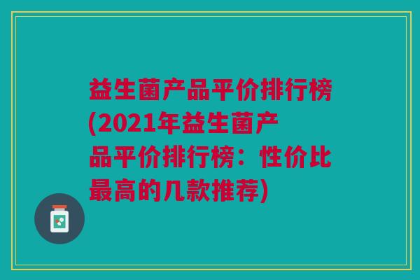 益生菌产品平价排行榜(2021年益生菌产品平价排行榜:性价比最高的几款推荐)