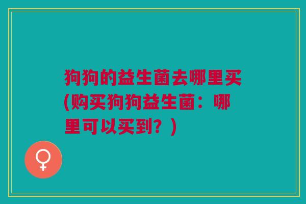 狗狗的益生菌去哪里买(购买狗狗益生菌:哪里可以买到?)