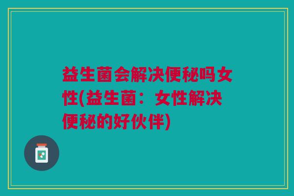 益生菌会解决便秘吗女性(益生菌:女性解决便秘的好伙伴)