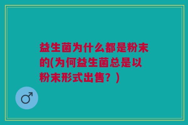 益生菌为什么都是粉末的(为何益生菌总是以粉末形式出售?) 益生菌为什么都是粉末的(为何益生菌总是以粉末形式出售?)