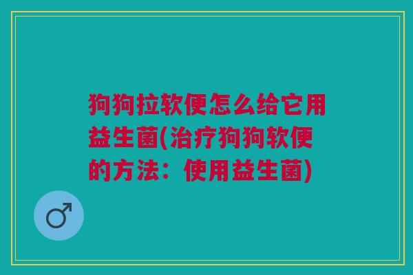 狗狗拉软便怎么给它用益生菌(治疗狗狗软便的方法:使用益生菌)