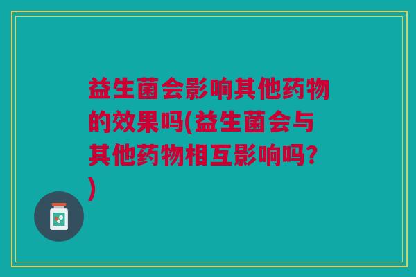 益生菌会影响其他药物的效果吗(益生菌会与其他药物相互影响吗?)