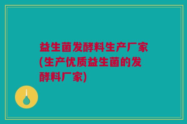 益生菌发酵料生产厂家(生产优质益生菌的发酵料厂家)
