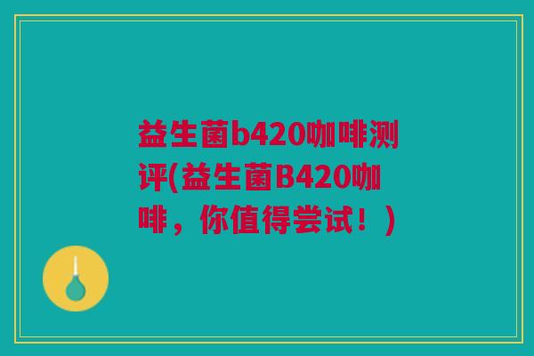 益生菌b420咖啡测评(益生菌B420咖啡,你值得尝试!)