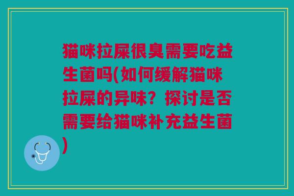 猫咪拉屎很臭需要吃益生菌吗(如何缓解猫咪拉屎的异味?探讨是否需要给猫咪补充益生菌) 猫咪拉屎很臭需要吃益生菌吗(如何缓解猫咪拉屎的异味?探讨是否需要给猫咪补充益生菌)