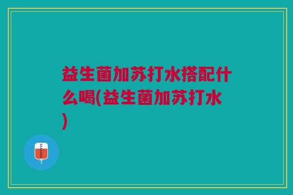 益生菌加苏打水搭配什么喝(益生菌加苏打水) 益生菌加苏打水搭配什么喝(益生菌加苏打水)