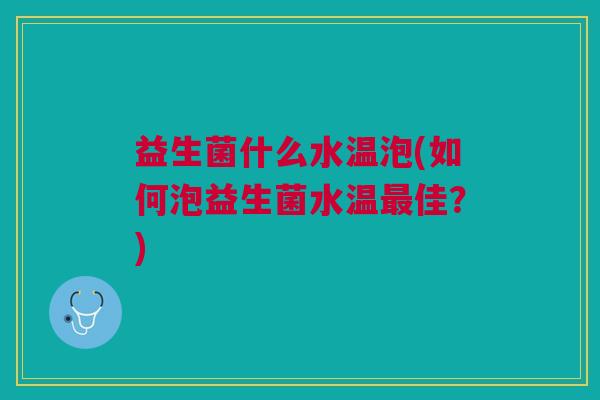益生菌什么水温泡(如何泡益生菌水温佳?) 益生菌什么水温泡(如何泡益生菌水温佳?)